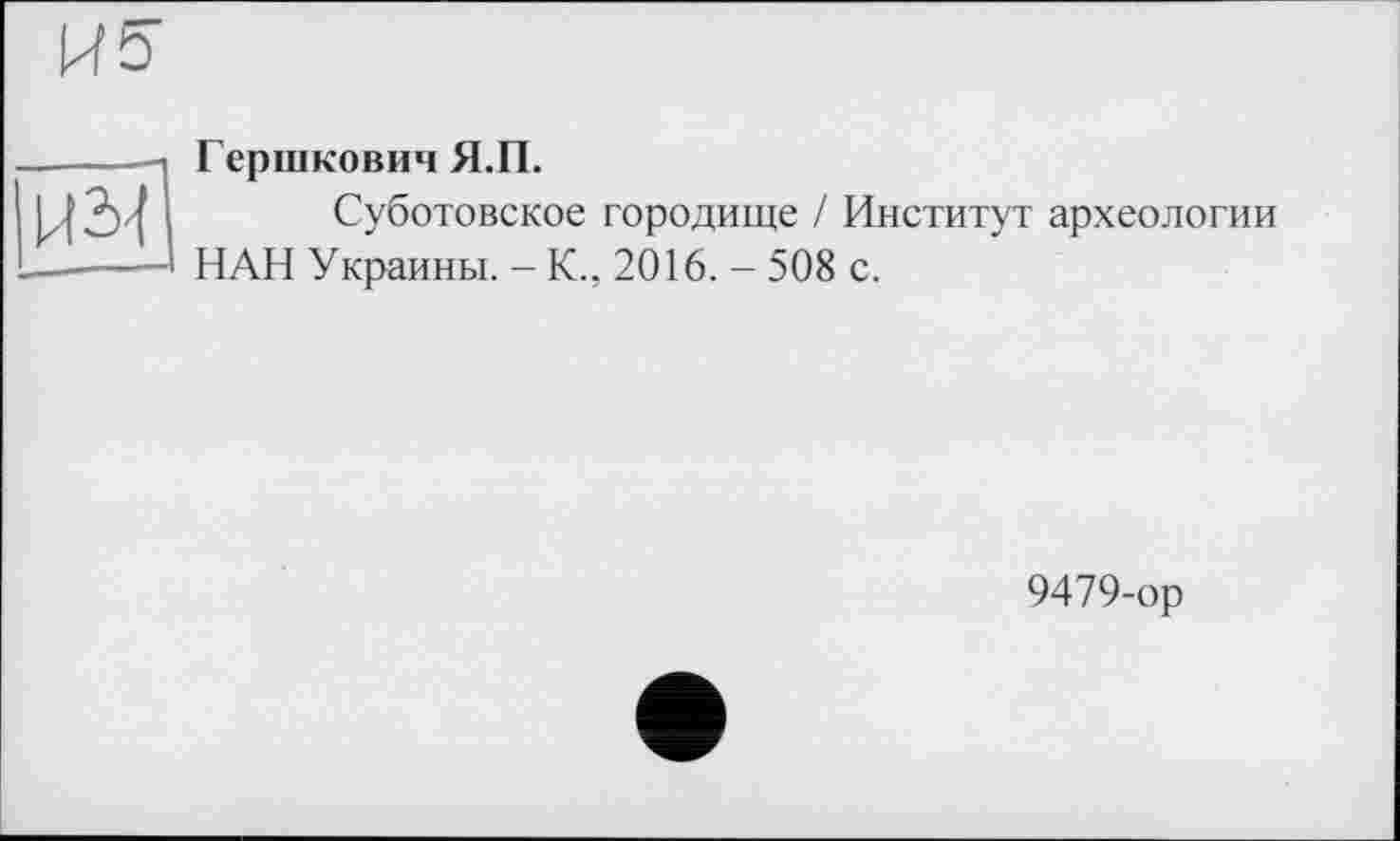 ﻿Ц2к
Гершковіїч Я.П.
Суботовское городище / Институт археологии НАН Украины. - К., 2016. - 508 с.
9479-ор